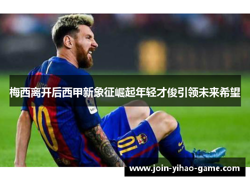 梅西离开后西甲新象征崛起年轻才俊引领未来希望