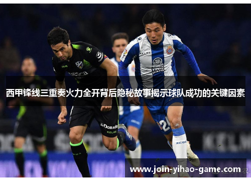 西甲锋线三重奏火力全开背后隐秘故事揭示球队成功的关键因素