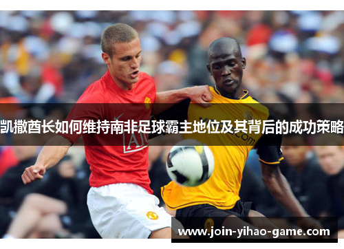 凯撒酋长如何维持南非足球霸主地位及其背后的成功策略