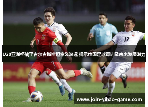 U20亚洲杯战平吉尔吉斯斯坦意义深远 揭示中国足球青训及未来发展潜力