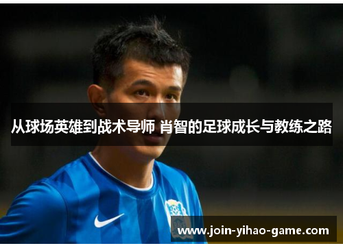 从球场英雄到战术导师 肖智的足球成长与教练之路