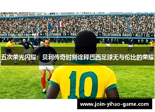五次荣光闪耀：贝利传奇时刻诠释巴西足球无与伦比的荣耀