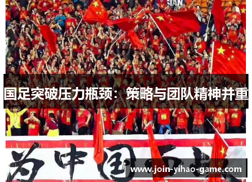 国足突破压力瓶颈：策略与团队精神并重