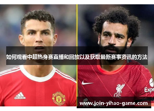 如何观看中超热身赛直播和回放以及获取最新赛事资讯的方法