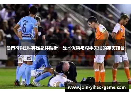 曼市8球狂胜英足总杯解析：战术优势与对手失误的完美结合