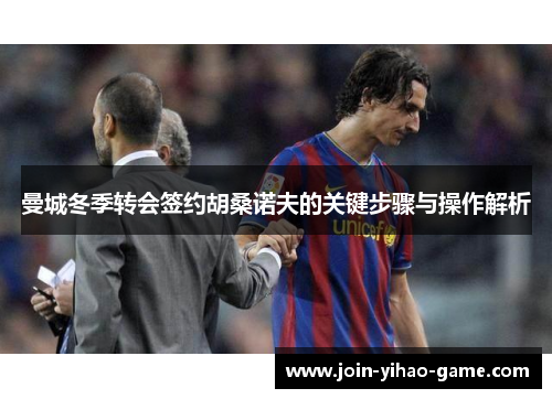 曼城冬季转会签约胡桑诺夫的关键步骤与操作解析