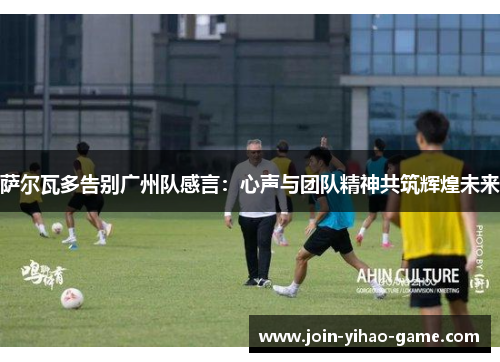 萨尔瓦多告别广州队感言：心声与团队精神共筑辉煌未来