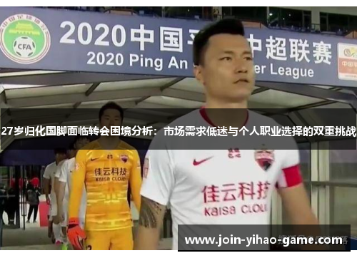 27岁归化国脚面临转会困境分析：市场需求低迷与个人职业选择的双重挑战