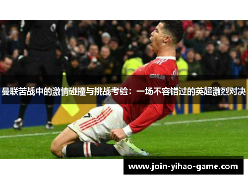 曼联苦战中的激情碰撞与挑战考验:一场不容错过的英超激烈对决