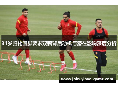 31岁归化国脚要求双薪背后动机与潜在影响深度分析