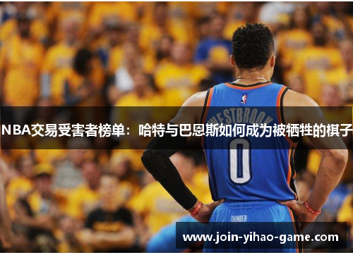 NBA交易受害者榜单:哈特与巴恩斯如何成为被牺牲的棋子