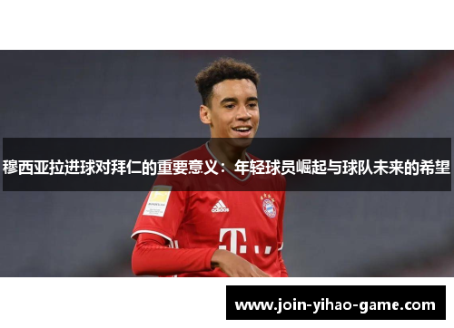 穆西亚拉进球对拜仁的重要意义：年轻球员崛起与球队未来的希望