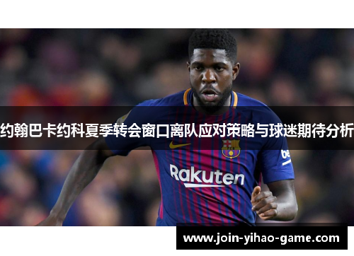 约翰巴卡约科夏季转会窗口离队应对策略与球迷期待分析
