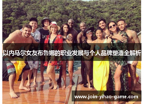 以内马尔女友布鲁娜的职业发展与个人品牌塑造全解析