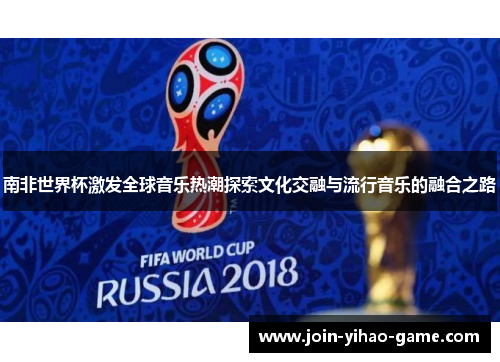 南非世界杯激发全球音乐热潮探索文化交融与流行音乐的融合之路
