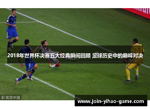 2018年世界杯决赛五大经典瞬间回顾 足球历史中的巅峰对决