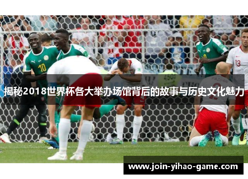揭秘2018世界杯各大举办场馆背后的故事与历史文化魅力