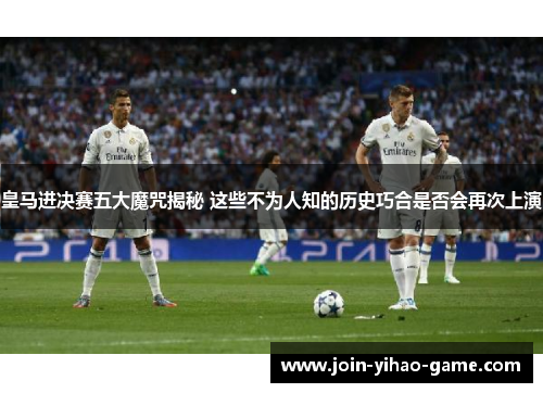 皇马进决赛五大魔咒揭秘 这些不为人知的历史巧合是否会再次上演