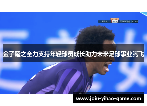 金子隆之全力支持年轻球员成长助力未来足球事业腾飞