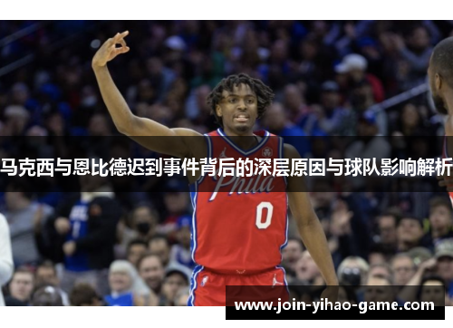 马克西与恩比德迟到事件背后的深层原因与球队影响解析