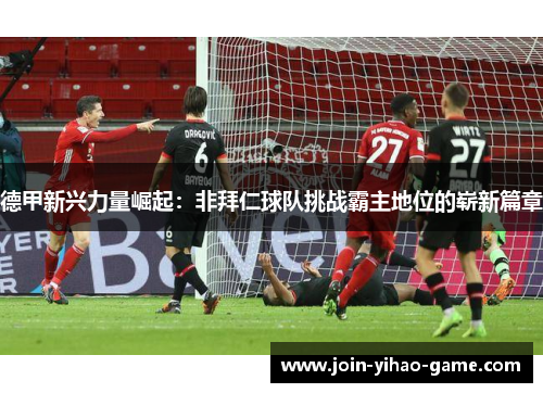 德甲新兴力量崛起：非拜仁球队挑战霸主地位的崭新篇章