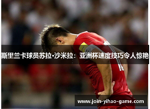 斯里兰卡球员苏拉·沙米拉：亚洲杯速度技巧令人惊艳