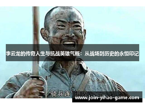 李云龙的传奇人生与抗战英雄气概：从战场到历史的永恒印记