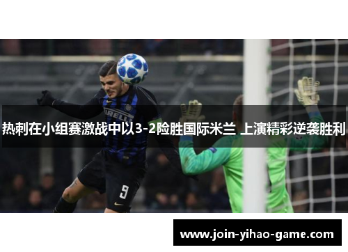 热刺在小组赛激战中以3-2险胜国际米兰 上演精彩逆袭胜利