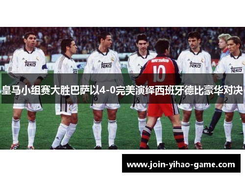 皇马小组赛大胜巴萨以4-0完美演绎西班牙德比豪华对决