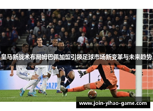 皇马新战术布局姆巴佩加盟引领足球市场新变革与未来趋势