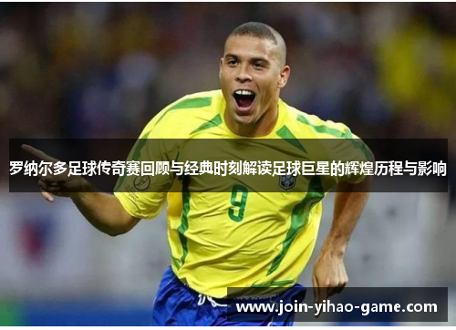 罗纳尔多足球传奇赛回顾与经典时刻解读足球巨星的辉煌历程与影响