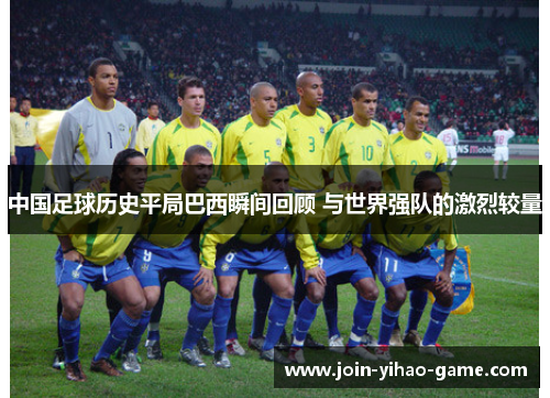 中国足球历史平局巴西瞬间回顾 与世界强队的激烈较量 中国足球历史平局巴西瞬间回顾 与世界强队的激烈较量