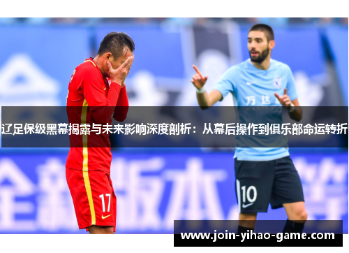 辽足保级黑幕揭露与未来影响深度剖析:从幕后操作到俱乐部命运转折 辽足保级黑幕揭露与未来影响深度剖析:从幕后操作到俱乐部命运转折