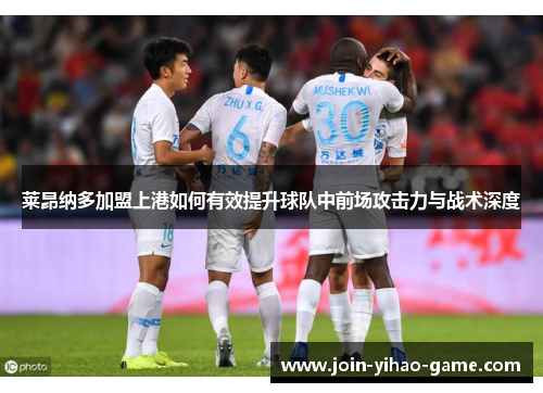 莱昂纳多加盟上港如何有效提升球队中前场攻击力与战术深度