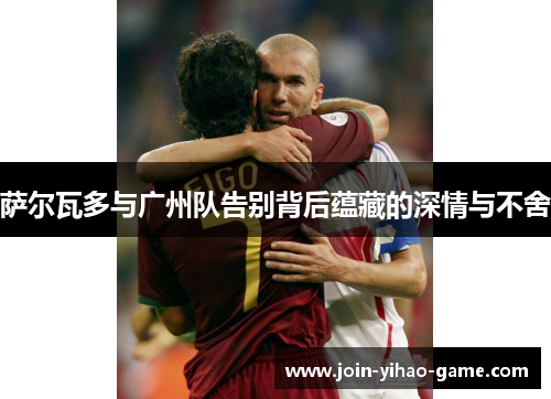 萨尔瓦多与广州队告别背后蕴藏的深情与不舍