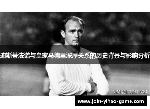 迪斯蒂法诺与皇家马德里深厚关系的历史背景与影响分析
