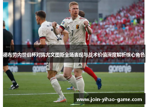 德布劳内世俱杯对阵尤文图斯全场表现与战术价值深度解析核心角色