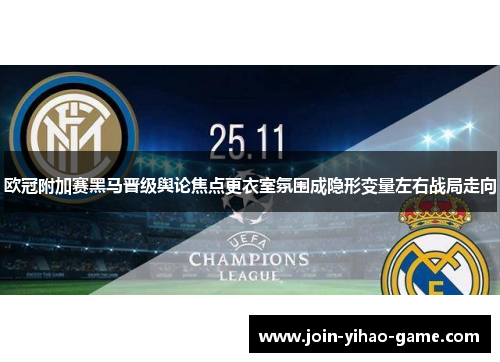 欧冠附加赛黑马晋级舆论焦点更衣室氛围成隐形变量左右战局走向