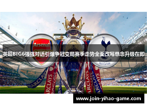 英超BIG6强强对话引爆争冠变局赛季走势全面改写悬念升级在即