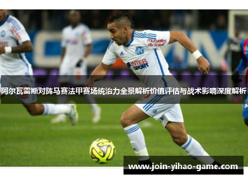 阿尔瓦雷斯对阵马赛法甲赛场统治力全景解析价值评估与战术影响深度解析