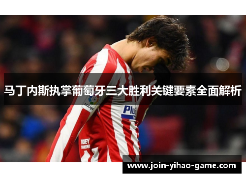 马丁内斯执掌葡萄牙三大胜利关键要素全面解析